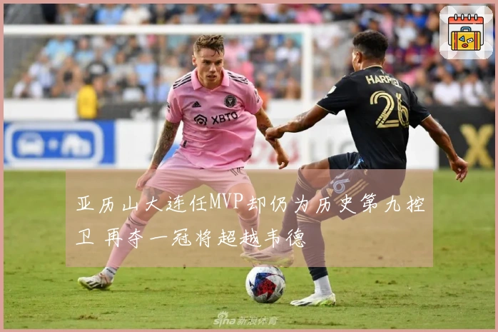 亚历山大连任MVP却仍为历史第九控卫 再夺一冠将超越韦德